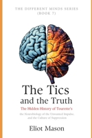 The Tics and the Truth: The Hidden History of Tourette’s, the Neurobiology of the Unwanted Impulse, and the Culture of Suppression (The Different Minds Series) B0HK4FZGDB Book Cover