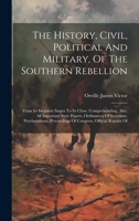 The History, Civil, Political And Military, Of The Southern Rebellion: From Its Incipient Stages To Its Close. Comprehending, Also, All Important ... Proceedings Of Congress, Official Reports Of 1021029815 Book Cover