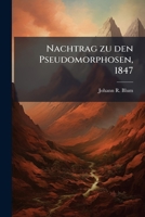 Die Pseudomorphosen Des Mineralbereichs: Nachtrag Zu Den Pseudomorphosen ... Nebst Einem Anhang Über Die Versteinerungs- Und Vererzungsmittel Organischer Körper... 1273819950 Book Cover