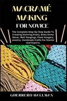 MACRAMÉ MAKING FOR NOVICE: The Complete Step-By-Step Guide To Creating Stunning Knots, Boho Home Décor, Wall Hangings, Plant Hangers, Jewelry, Handmade Crafts For Starter And Experts B0DXKFHNFV Book Cover