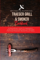 Traeger Grill and Smoker Cookbook: A QuickStart Guide To Amazingly, Easy, Delicious And Healthy Recipes For Your Traeger, Wood Pellet Grill 1801410216 Book Cover