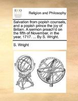 Salvation from popish counsels, and a popish prince the joy of Britain. A sermon preach'd on the fifth of November, in the year, 1717. ... By S. Wright. 1171129041 Book Cover