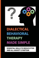 Dialectical Behavioral Therapy Made Simple: Essential Skills To Reduce PTSD And All Anxiety Symptom: How Dialectical Behavior Therapy Treats Ptsd In Adolescents B097XD6L6M Book Cover