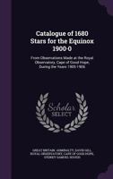 Catalogue of 1680 Stars for the Equinox 1900·0: From Observations Made at the Royal Observatory, Cape of Good Hope, During the Years 1905-1906 1357756836 Book Cover