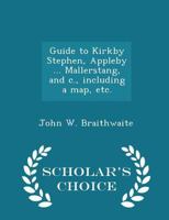 Guide to Kirkby Stephen, Appleby ... Mallerstang, and C., Including a Map, Etc. - Scholar's Choice Edition 1298017599 Book Cover