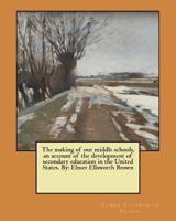 The making of our middle schools, an account of the development of secondary education in the United States. By: Elmer Ellsworth Brown 1546614133 Book Cover