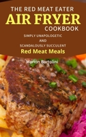 The Red Meat Eater Air Fryer Cookbook: Simply Unapologetic and Scandalously Succulent Red Meat Meals 1801697043 Book Cover