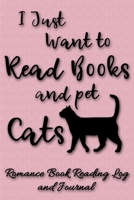 I Just Want to Read Books and Pet Cats: Romance Book Reading Log and Journal The Perfect Notebook to Help You Keep Track of All of Your Happily Ever After Romance Novels and Love Stories MAKES A GREAT 1708453008 Book Cover