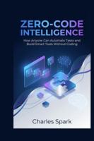 Zero-Code Intelligence: How Anyone Can Automate Tasks and Build Smart Tools Without Coding B0G4GP46TS Book Cover
