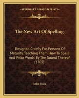 The New Art Of Spelling: Designed Chiefly For Persons Of Maturity, Teaching Them How To Spell And Write Words By The Sound Thereof (1705) 1437284361 Book Cover