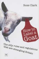 How to Label a Goat: The Silly Rules and Regulations That Are Strangling Britain 1897597959 Book Cover