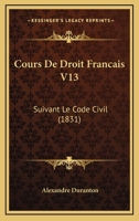 Cours De Droit Francais V13: Suivant Le Code Civil (1831) 1160843139 Book Cover