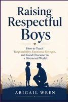 Raising Respectful Boys: How to Teach Responsibility, Emotional Strength, and Good Character in a Distracted World B0H63SGBH7 Book Cover