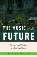 The Music of the Future: Sound and Vision in the Caribbean (Critical Conjunctures in Music and Sound) 0197759793 Book Cover