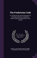 The Frederician Code: Or, a Body of Law for the Dominions of the King of Prussia. Founded On Reason, and the Constitutions of the Country 102162442X Book Cover