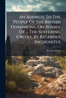 An Address To The People Of The British Dominions, On Behalf Of ... The Suffering Greeks, By Ricardus Incognitus 1179480724 Book Cover