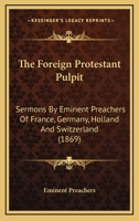 The Foreign Protestant Pulpit: Sermons By Eminent Preachers Of France, Germany, Holland And Switzerland 1165131978 Book Cover