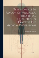 Testimonials In Favour Of William A. Forsyth (as Qualified To Practise The Medical Profession) 1022336681 Book Cover