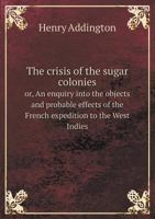 The Crisis of the Sugar Colonies Or, an Enquiry Into the Objects and Probable Effects of the French Expedition to the West Indies 5518596618 Book Cover