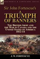 Sir John Fortescue's a Triumph of Banners: The British Army and the War in Canada and the United States of America 1812-14 1782824928 Book Cover