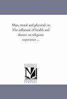 Man, Moral and Physical; Or, the Influence of Health and Disease on Religious Experience 1425530648 Book Cover