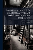 Intelligenzblatt Für Gelehrte, Antiquare Und Bücherliebhaber Überhaupt 1273854187 Book Cover