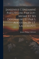 Jansenius Condamné Par L'église, Par Luy-Mesme Et Ses Défenseurs, Et Par S. Augustin [By J.T. Lallemant]. 1021903892 Book Cover