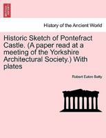 Historic Sketch of Pontefract Castle. (A paper read at a meeting of the Yorkshire Architectural Society.) With plates 1241409161 Book Cover