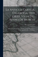 La Antigua Carteia, � Carcesa, Hoy Cieza, Villa Del Reyno De Murcia: Ilustrada Con Un Resumen Historial, Y Unas Disertaciones Sobre Algunas De Sus Antiguedades 1019307293 Book Cover