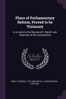 Plans of Parliamentary Reform, Proved to Be Visionary: In a Letter to the Reverend C. Wyvill, Late Chairman of the Associations 114068986X Book Cover