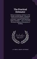The Practical Estimator: Being A Companion And Key To The Handy Estimate Blanks. Containing Directions For Preparing Builders' Estimates, Together With Numerous Tables And Rules ... Also A List Of All 1346973105 Book Cover