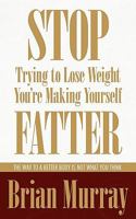 Stop Trying to Lose Weight-You're Making Yourself Fatter 0983007527 Book Cover
