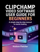 Clipchamp Video Software User Guide for Beginners: A Simple Step-by-Step Manual to Movie Making (Edit Like a Pro) B0G7F4L729 Book Cover