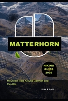 MATTERHORN HIKING GUIDE 2026: MOUNTAIN TRAILS AROUND ZERMATT AND THE ALPS B0H4ZT15B5 Book Cover