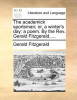 The academick sportsman, or a winter's day: a poem. By the Rev. Gerald Fitzgerald, ... 1140822691 Book Cover