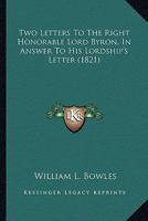 Two Letters to the Right Honourable Lord Byron, in Answer to His Lordship's Letter to .... ......, on the REV. Wm. L. Bowles's Strictures on the Life and Writings of Pope; More Particularly on the Que 0548599890 Book Cover