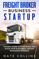 Freight Broker Business Startup: The Best Guide to Start, Build, and Scale your Successful Frеight Brokerage Businеss. 1914247159 Book Cover