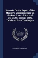 Remarks on the Report of Her Majesty's Commissioners on the Poor-Laws of Scotland and on the Dissent of Mr. Twisleton from That Report 1022508415 Book Cover