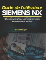 Guide de l'utilisateur Siemens NX: Apprenez les techniques de modélisation, de dessin et de conception 3D grâce à des projets concrets et des leçons claires et pratiques. (French Edition) B0GY5MTMXM Book Cover