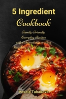 5 Ingredient Cookbook: Family-Friendly Everyday Recipes with 5 Ingredients or Less for Busy People on a Budget: Dump Dinners and One-Pot Meals 1521500509 Book Cover