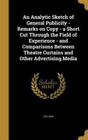 An Analytic Sketch of General Publicity - Remarks on Copy - A Short Cut Through the Field of Experience - And Comparisons Between Theatre Curtains and Other Advertising Media 1356256813 Book Cover