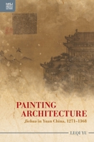 Painting Architecture: "Jiehua" in Yuan China, 1271–1368 9888754238 Book Cover