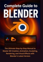 Complete Guide to Blender: The Ultimate Step-by-Step Manual to Master 3D Creation, Animation, Sculpting, Rendering, and Visual Effects with Blender’s Latest Version B0FH91319X Book Cover