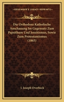 Die Orthodoxe Katholische Anschauung Im Gegensatz Zum Papstthum Und Jesuitismus, Sowie Zum Protestantismus (1865) 1168063108 Book Cover