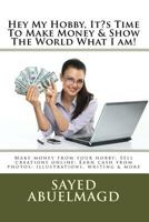 Hey My Hobby, It's Time To Make Money & Show The World What I am!: Make money from your hobby: Sell creations online: Earn cash from photos: illustrations, writing & more 1541288904 Book Cover