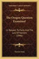 The Oregon Question Examined: In Respect To Facts And The Law Of Nations 1241553548 Book Cover