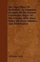 The Alga-flora of Yorkshire: a Complete Account of the Known Freshwater Algæ of the County, With Many Notes on Their Affinities and Distribution 1013711106 Book Cover