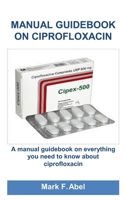 MANUAL GUIDEBOOK ON CIPROFLOXACIN: A manual guidebook on everything you need to know about ciprofloxacin B0DS6NGJLT Book Cover