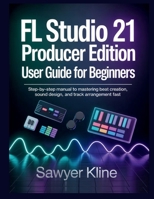 FL Studio 21 Producer Edition User Guide for Beginners: Step-by-Step Manual to Mastering Beat Creation, Sound Design, and Track Arrangement Fast B0GKLJJJKL Book Cover