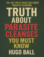Truth About Parasite Cleanses You MUST Know: Don't Start Until You've Read This Parasite Cleanse Book B0F74M87CC Book Cover